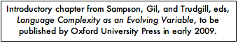 Text Box: Introductory chapter from Sampson, Gil, and Trudgill, eds, Language Complexity as an Evolving Variable, to be published by Oxford University Press in early 2009.
